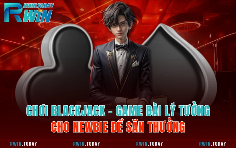 Chơi Blackjack - Game Bài Lý Tưởng Cho Newbie Để Săn Thưởng